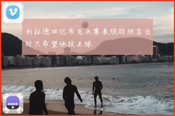 利拉德回忆布克决赛表现时坦言当时只希望他投丢球