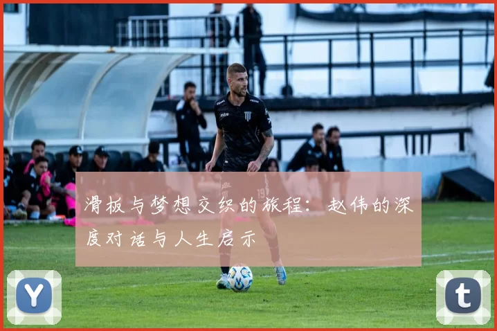 滑板与梦想交织的旅程：赵伟的深度对话与人生启示