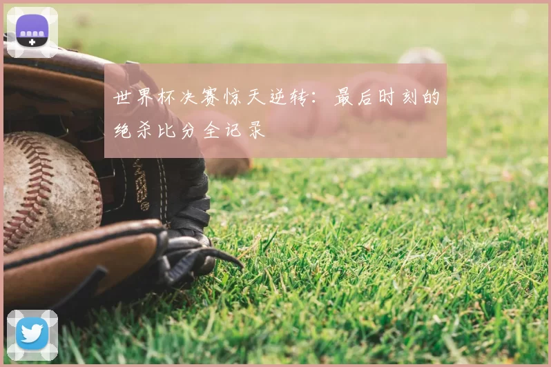 世界杯决赛惊天逆转:最后时刻的绝杀比分全记录