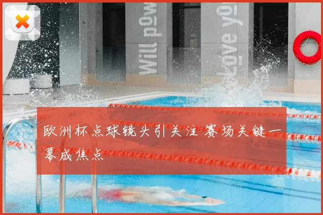 欧洲杯点球镜头引关注 赛场关键一幕成焦点