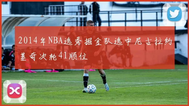 2014年NBA选秀掘金队选中尼古拉约基奇次轮41顺位