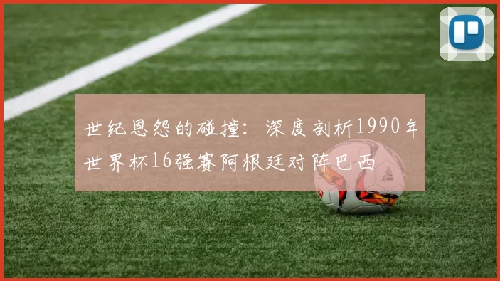 世纪恩怨的碰撞：深度剖析1990年世界杯16强赛阿根廷对阵巴西