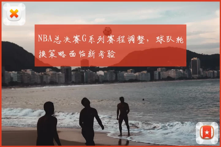 NBA总决赛G系列赛程调整，球队轮换策略面临新考验