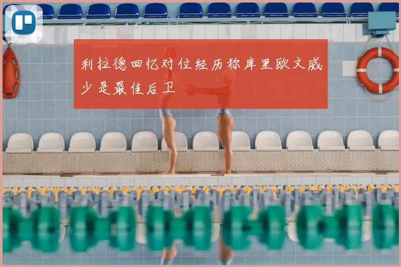 利拉德回忆对位经历称库里欧文威少是最佳后卫