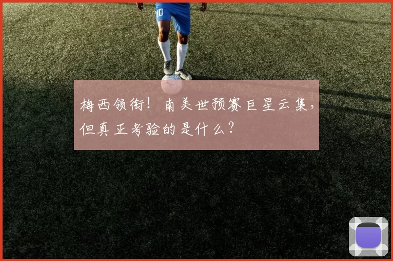 梅西领衔!南美世预赛巨星云集,但真正考验的是什么?