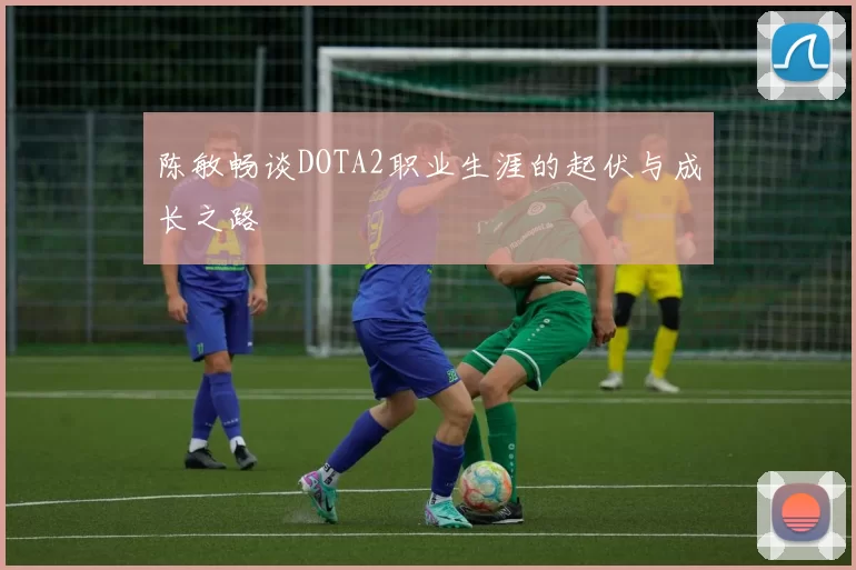 陈敏畅谈DOTA2职业生涯的起伏与成长之路