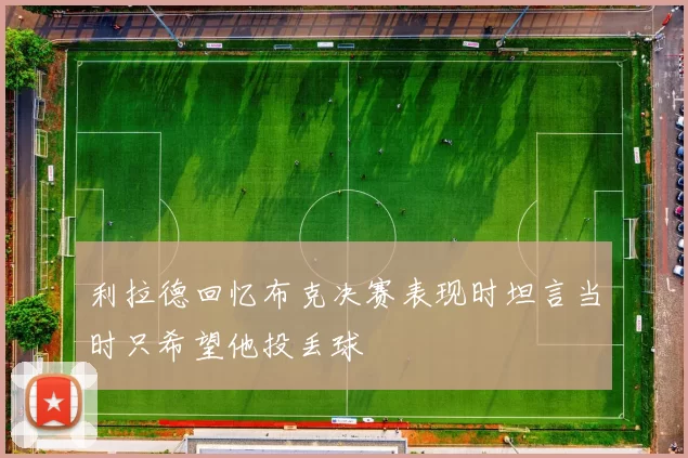 利拉德回忆布克决赛表现时坦言当时只希望他投丢球