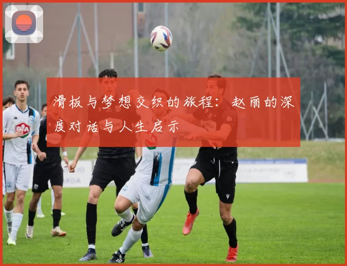 滑板与梦想交织的旅程：赵丽的深度对话与人生启示