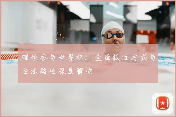 理性参与世界杯：全面投注方式与合法路径深度解读