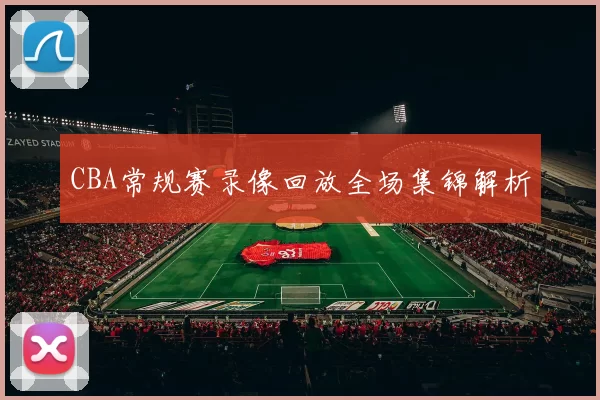 CBA常规赛录像回放全场集锦解析
