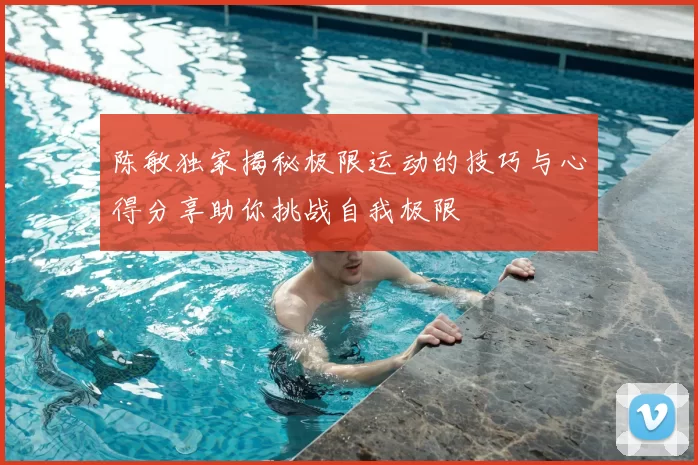 陈敏独家揭秘极限运动的技巧与心得分享助你挑战自我极限